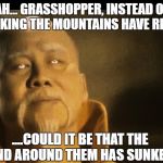 Master Po on hearing a study claims the loss of water in the CA drought has caused Sierra Nevada to rise | AH... GRASSHOPPER, INSTEAD OF THINKING THE MOUNTAINS HAVE RISEN... ....COULD IT BE THAT THE LAND AROUND THEM HAS SUNKEN? | image tagged in master po says,drought,california,scientists,memes,sad but true | made w/ Imgflip meme maker