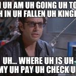 See Nostalgia Critic for details | UH I UH AM UH GOING UH TO UH BE UH IN UH FALLEN UH KINGDOM... UH... WHERE UH IS UH MY UH PAY UH CHECK UH | image tagged in dr ian malcom jeff goldblum,uh,jurassic park,jurassic world,dinosaur,life finds a way | made w/ Imgflip meme maker