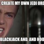 Anakin Skywalker | I'LL CREATE MY OWN JEDI ORDER; WITH BLACKJACK AND, AND HOOKERS! | image tagged in anakin skywalker | made w/ Imgflip meme maker