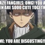 Levi, No | CRAZY FANGIRLS: OMG! YOU AND EREN ARE SOOO CUTE TOGETHER! ME: YOU ARE DISGUSTING!!! | image tagged in levi no | made w/ Imgflip meme maker
