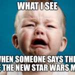 crying baby | WHAT I SEE; WHEN SOMEONE SAYS THEY HATE THE NEW STAR WARS MOVIE | image tagged in crying baby | made w/ Imgflip meme maker