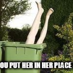 woman in a bin | DID YOU PUT HER IN HER PLACE YET? | image tagged in woman in a bin | made w/ Imgflip meme maker