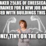 Strong Woman | I BAKED 25LBS OF CHEESECAKE, TRAINED FOR A NEW JOB AND DANCED WITH BUILDINGS THIS WEEK; I'M ONLY TINY ON THE OUTSIDE | image tagged in strong woman | made w/ Imgflip meme maker