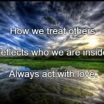 Reflection | How we treat others; Reflects who we are inside. Always act with love. | image tagged in reflection | made w/ Imgflip meme maker