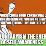 Good Morning! | HAPPINESS COMES FROM CONSENSUAL LIVING NOT CONTROLLING NOT VOTING NOT IMPOSING WILL ON OTHERS...LIVE AND LET LIVE; VOLUNTARYISM THE ENERGY OF SELF AWARENESS | image tagged in good morning | made w/ Imgflip meme maker