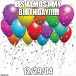 happy birthday baloons | ITS ALMOST MY BIRTHDAY!!!!! 12/29/04 | image tagged in happy birthday baloons | made w/ Imgflip meme maker