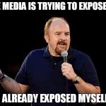 Louis CK | THE MEDIA IS TRYING TO EXPOSE ME; I ALREADY EXPOSED MYSELF | image tagged in louis ck | made w/ Imgflip meme maker