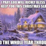 Merry Christmas my friends. | I PRAY GOD WILL RICHLY BLESS AND KEEP YOU THIS CHRISTMAS SEASON; AND THE WHOLE YEAR THROUGH | image tagged in merry christmas | made w/ Imgflip meme maker