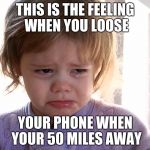 Cry gurl | THIS IS THE FEELING WHEN YOU LOOSE; YOUR PHONE WHEN YOUR 50 MILES AWAY | image tagged in cry gurl | made w/ Imgflip meme maker