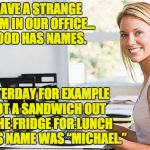 Office Girl | WE HAVE A STRANGE CUSTOM IN OUR OFFICE… THE FOOD HAS NAMES. YESTERDAY FOR EXAMPLE I GOT A SANDWICH OUT OF THE FRIDGE FOR LUNCH AND ITS NAME WAS “MICHAEL.” | image tagged in office girl | made w/ Imgflip meme maker