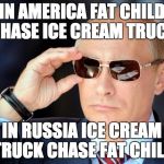 Putin with sunglasses | IN AMERICA FAT CHILD CHASE ICE CREAM TRUCK; IN RUSSIA ICE CREAM TRUCK CHASE FAT CHILD | image tagged in putin with sunglasses | made w/ Imgflip meme maker