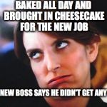 eye roll | BAKED ALL DAY AND BROUGHT IN CHEESECAKE FOR THE NEW JOB; NEW BOSS SAYS HE DIDN'T GET ANY | image tagged in eye roll | made w/ Imgflip meme maker