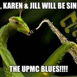 Mantis Playing Sax | RICH, KAREN & JILL WILL BE SINGING; THE UPMC BLUES!!!! | image tagged in mantis playing sax | made w/ Imgflip meme maker
