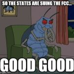 Time to attack | SO THE STATES ARE SUING THE FCC... GOOD GOOD | image tagged in cockroach good good,memes,fcc,internet neutrality,lawsuit,usa | made w/ Imgflip meme maker