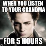 Edward Cullen | WHEN YOU LISTEN TO YOUR GRANDMA; FOR 5 HOURS | image tagged in edward cullen | made w/ Imgflip meme maker