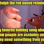 rudolph cancer | Rudolph the red nosed reindeer. My favorite holiday song about how people are assholes until they need something from you. | image tagged in rudolph cancer | made w/ Imgflip meme maker