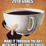 large coffee | 2018 GOALS:; MAKE IT THROUGH THE DAY WITH JUST ONE CUP OF COFFEE | image tagged in large coffee | made w/ Imgflip meme maker