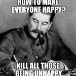 World of wisdom week submission  | HOW TO MAKE EVERYONE HAPPY? KILL ALL THOSE BEING UNHAPPY | image tagged in stalin,words of wisdom,words of wisdom week | made w/ Imgflip meme maker