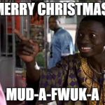 Merry Christmas | MERRY CHRISTMAS; MUD-A-FWUK-A | image tagged in friday,comedy,dark humor,christmas,happy holidays | made w/ Imgflip meme maker