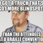 The Story of My Life | I GOT A TRUCK THAT'S GOT MORE BLINDSPOTS; THAN THE ATTENDEES AT A BRAILLE CONVENTION | image tagged in memes,larry the cable guy | made w/ Imgflip meme maker