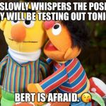 Help me please. 
Bert~ | ERNIE SLOWLY WHISPERS THE POSITIONS THEY WILL BE TESTING OUT TONIGHT. BERT IS AFRAID. 😘 | image tagged in sesame street whisper | made w/ Imgflip meme maker