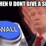 trump wall | WHEN U DONT GIVE A SHT | image tagged in trump wall | made w/ Imgflip meme maker