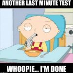 Back To School | ANOTHER LAST MINUTE TEST; WHOOPIE... I'M DONE | image tagged in back to school | made w/ Imgflip meme maker