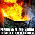 dumpster fire | PUSHED MY FRIEND IN THERE BECAUSE I THREW MY PHONE AND TOLD HIM TO GET IT | image tagged in dumpster fire | made w/ Imgflip meme maker