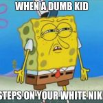 sponge bob wtf | WHEN A DUMB KID; STEPS ON YOUR WHITE NIKE | image tagged in sponge bob wtf | made w/ Imgflip meme maker