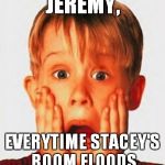 Shocked | JEREMY, EVERYTIME STACEY'S ROOM FLOODS | image tagged in shocked | made w/ Imgflip meme maker