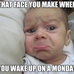 sad baby face | THAT FACE YOU MAKE WHEN; YOU WAKE UP ON A MONDAY | image tagged in sad baby face | made w/ Imgflip meme maker