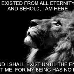 sad lion | I EXISTED FROM ALL ETERNITY, AND BEHOLD, I AM HERE; AND I SHALL EXIST UNTIL THE END OF TIME, FOR MY BEING HAS NO END | image tagged in sad lion | made w/ Imgflip meme maker