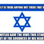 meme israel  | SERIOUSLY IS THERE ANYONE OUT THERE THAT BELIEVES; HITLER GAVE THE JEWS THIS STAR OUT OF THE GOODNESS OF HIS HEART? | image tagged in meme israel | made w/ Imgflip meme maker