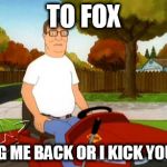 Hank Hill | TO FOX; BRING ME BACK OR I KICK YOU ASS | image tagged in hank hill | made w/ Imgflip meme maker