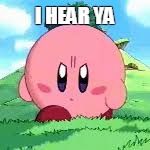 Kirby - I hear ya | I HEAR YA | image tagged in kirby - i hear ya | made w/ Imgflip meme maker