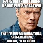 Clint Eastwood | EVERY MORNING I WAKE UP AND FEEL SO GRATEFUL; THAT I'M NOT A BRAINWASHED, ANTI-AMERICAN, LIBERAL, PIECE OF SHIT | image tagged in clint eastwood | made w/ Imgflip meme maker