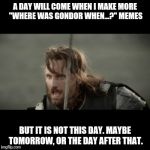 Maybe tomorrow | A DAY WILL COME WHEN I MAKE MORE "WHERE WAS GONDOR WHEN...?" MEMES; BUT IT IS NOT THIS DAY. MAYBE TOMORROW, OR THE DAY AFTER THAT. | image tagged in aragorn not this day black borders,where was gondor,tomorrow,day after that,lotr | made w/ Imgflip meme maker