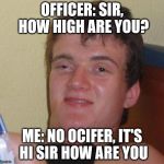 stoned buzzed high dude bro | OFFICER: SIR, HOW HIGH ARE YOU? ME: NO OCIFER, IT'S HI SIR HOW ARE YOU | image tagged in stoned buzzed high dude bro | made w/ Imgflip meme maker