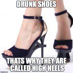 the drunk shoe | DRUNK SHOES; THATS WHY THEY ARE CALLED HIGH HEELS | image tagged in high heels | made w/ Imgflip meme maker