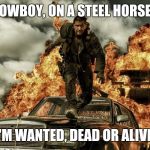 Bon jovi's song describes mad max  | I'M A COWBOY, ON A STEEL HORSE I RIDE, I'M WANTED, DEAD OR ALIVE | image tagged in mad max,bon jovi,mad,max,song lyrics,epic | made w/ Imgflip meme maker