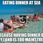 Bora Bora Ocean Resturant  | EATING DINNER AT SEA; BECAUSE HAVING DINNER ON DRY LAND IS TOO MAINSTREAM | image tagged in hipster | made w/ Imgflip meme maker