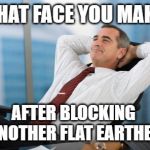 Satisfaction satisfy | THAT FACE YOU MAKE; AFTER BLOCKING ANOTHER FLAT EARTHER | image tagged in satisfaction satisfy | made w/ Imgflip meme maker