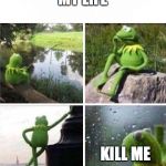KERMIT - FOREVER ALONE | MY LIFE; KILL ME | image tagged in kermit - forever alone | made w/ Imgflip meme maker