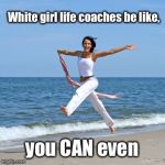 Happy Woman | White girl life coaches be like, you CAN even | image tagged in happy woman,white girl,memes,inspirational,you can do it | made w/ Imgflip meme maker