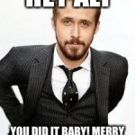 ryan gosling | HEY ALI; YOU DID IT BABY! MERRY CHRISTMAS SWEETHEART. | image tagged in ryan gosling | made w/ Imgflip meme maker