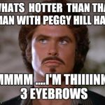 Mustache Rider | WHATS  HOTTER  THAN THAN A MAN WITH PEGGY HILL HAIR? HMMMM ....I'M THIIIINKIN 3 EYEBROWS | image tagged in mustache rider | made w/ Imgflip meme maker