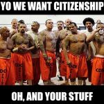 Illegal Aliens for Real | YO WE WANT CITIZENSHIP; OH, AND YOUR STUFF | image tagged in illegal aliens for real | made w/ Imgflip meme maker