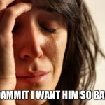 dammit, I want him | DAMMIT I WANT HIM SO BAD | image tagged in dammit i want him | made w/ Imgflip meme maker