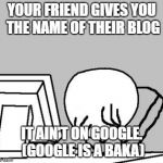 Computer Guy Facepalm (cropped) | YOUR FRIEND GIVES YOU THE NAME OF THEIR BLOG; IT AIN'T ON GOOGLE. (GOOGLE IS A BAKA) | image tagged in computer guy facepalm cropped | made w/ Imgflip meme maker