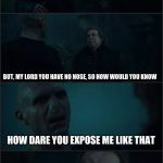Exposing your bosses be like | WORMTAIL, SOMETHING ABOUT THIS PLAN SMELLS FISHY; BUT, MY LORD YOU HAVE NO NOSE, SO HOW WOULD YOU KNOW; HOW DARE YOU EXPOSE ME LIKE THAT; MY LORD, IT DOESN'T TAKE A WIZARD TO SEE YOUR LACK OF A NOSE | image tagged in voldemort  pettigrew,harry,voldemort,harry potter meme | made w/ Imgflip meme maker